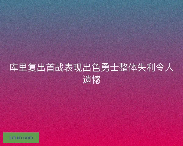 库里复出首战表现出色勇士整体失利令人遗憾