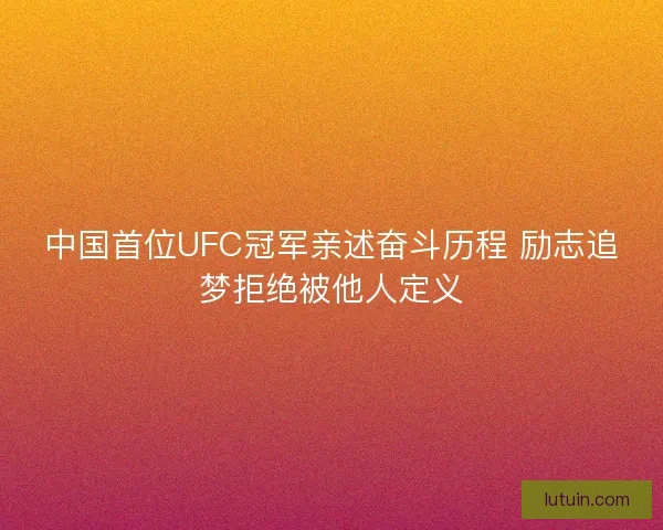 中国首位UFC冠军亲述奋斗历程 励志追梦拒绝被他人定义