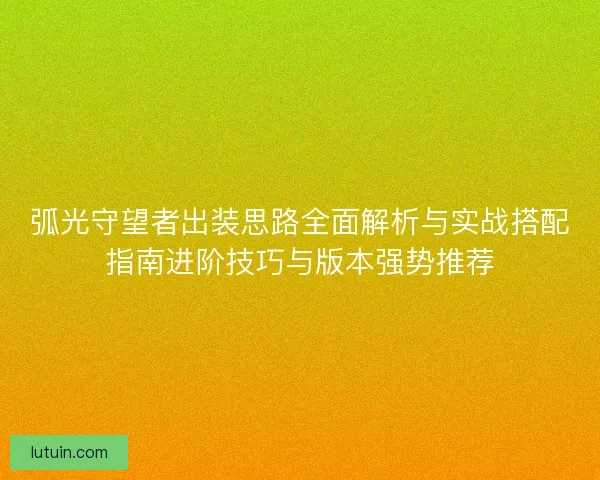 弧光守望者出装思路全面解析与实战搭配指南进阶技巧与版本强势推荐