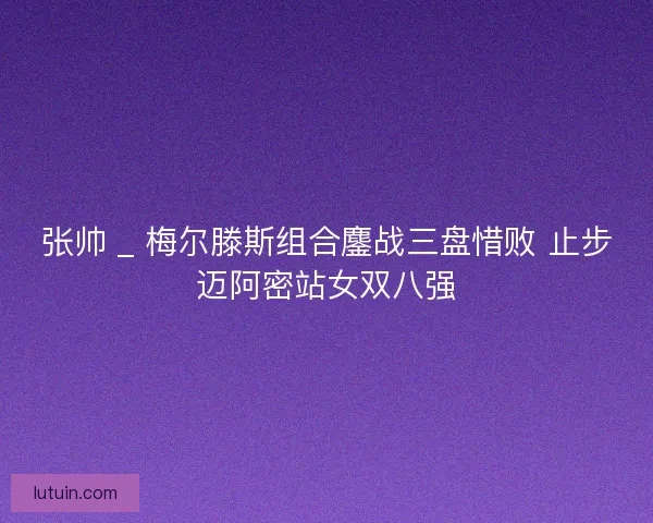张帅 _ 梅尔滕斯组合鏖战三盘惜败 止步迈阿密站女双八强
