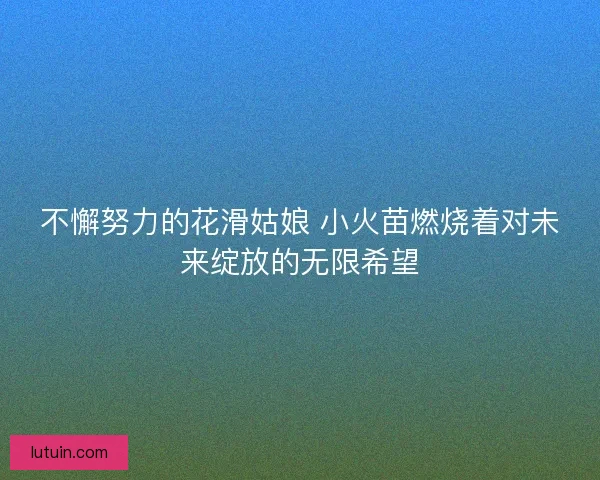 不懈努力的花滑姑娘 小火苗燃烧着对未来绽放的无限希望