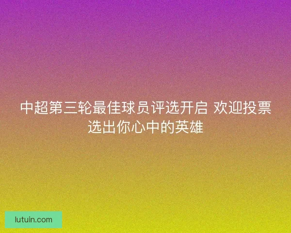 中超第三轮最佳球员评选开启 欢迎投票选出你心中的英雄
