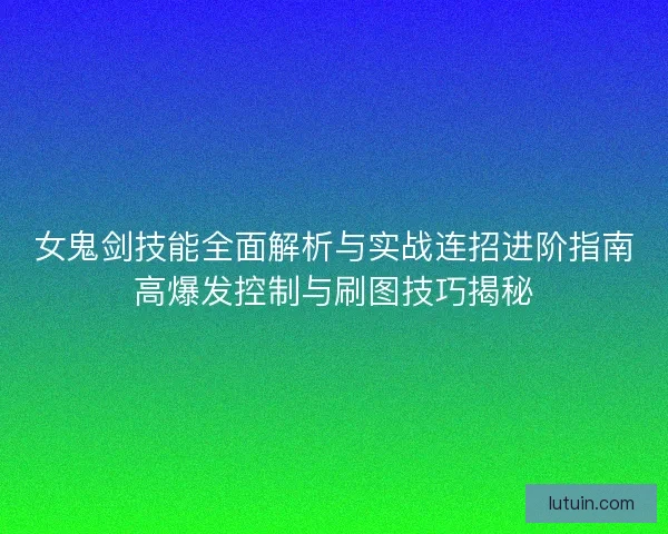 女鬼剑技能全面解析与实战连招进阶指南高爆发控制与刷图技巧揭秘
