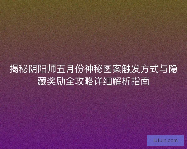 揭秘阴阳师五月份神秘图案触发方式与隐藏奖励全攻略详细解析指南