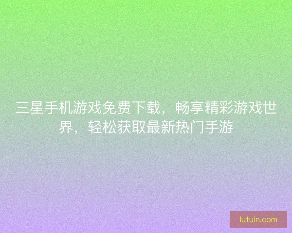 三星手机游戏免费下载，畅享精彩游戏世界，轻松获取最新热门手游