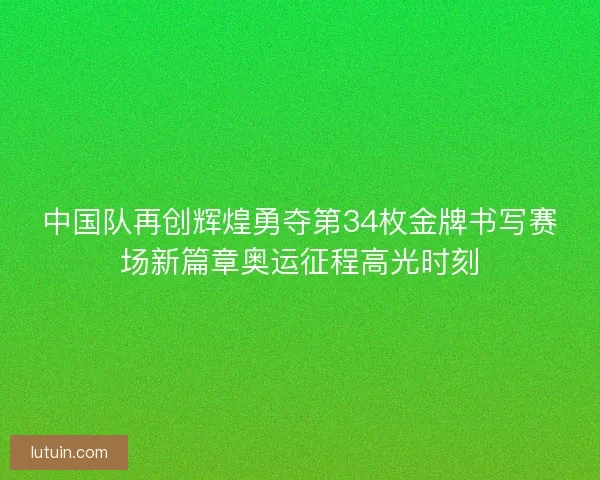 中国队再创辉煌勇夺第34枚金牌书写赛场新篇章奥运征程高光时刻
