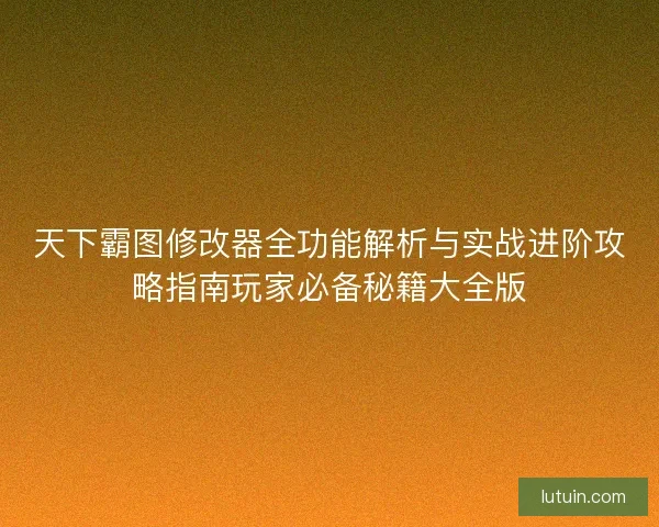 天下霸图修改器全功能解析与实战进阶攻略指南玩家必备秘籍大全版